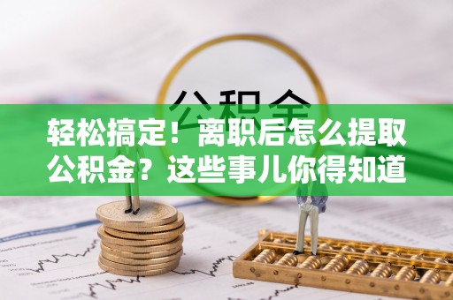 贵港轻松搞定！离职后怎么提取公积金？这些事儿你得知道