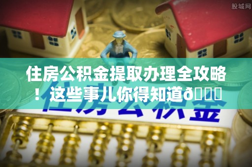 贵港住房公积金提取办理全攻略！这些事儿你得知道😎