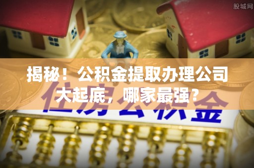 贵港揭秘！公积金提取办理公司大起底，哪家最强？