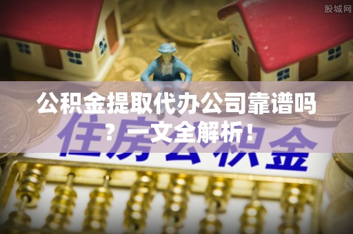 贵港公积金提取代办公司靠谱吗？一文全解析！