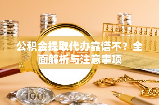 贵港公积金提取代办靠谱不？全面解析与注意事项