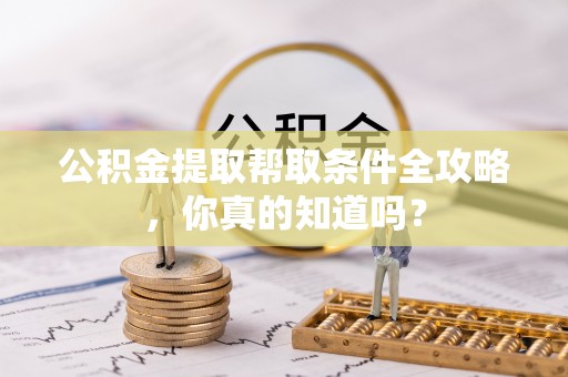 贵港公积金提取帮取条件全攻略，你真的知道吗？