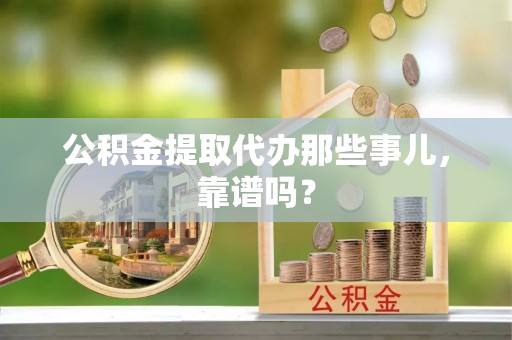 贵港公积金提取代办那些事儿，靠谱吗？