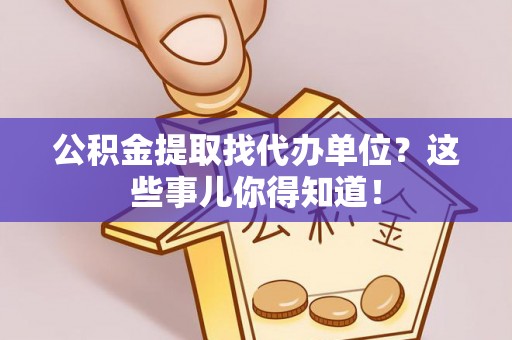 贵港公积金提取找代办单位？这些事儿你得知道！