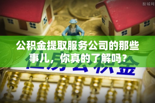 贵港公积金提取服务公司的那些事儿，你真的了解吗？