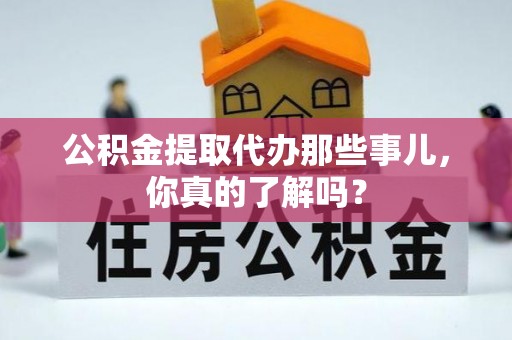 贵港公积金提取代办那些事儿，你真的了解吗？