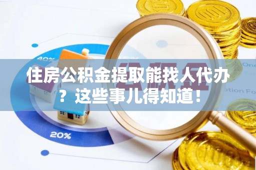 贵港住房公积金提取能找人代办？这些事儿得知道！