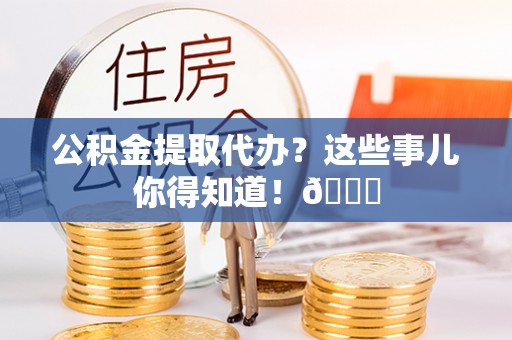 贵港公积金提取代办？这些事儿你得知道！😎