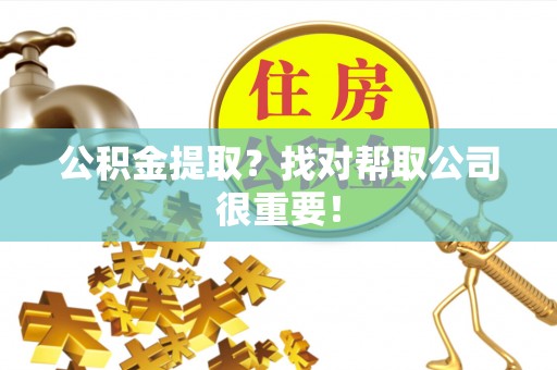 贵港公积金提取？找对帮取公司很重要！