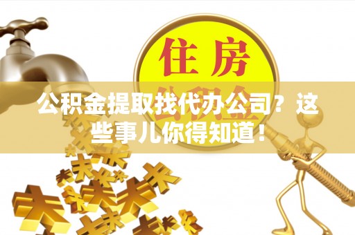 贵港公积金提取找代办公司？这些事儿你得知道！