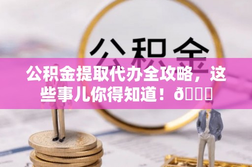 贵港公积金提取代办全攻略，这些事儿你得知道！😎
