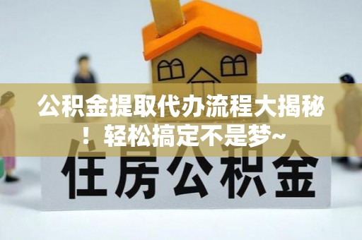 贵港公积金提取代办流程大揭秘！轻松搞定不是梦~