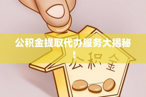 贵港公积金提取代办服务大揭秘！