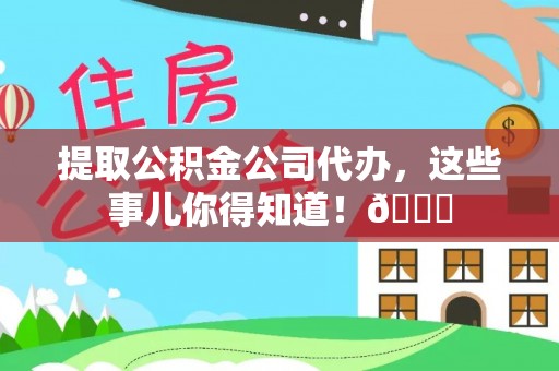 贵港提取公积金公司代办，这些事儿你得知道！😎