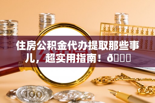 贵港住房公积金代办提取那些事儿，超实用指南！😎