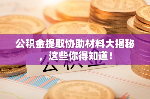 贵港公积金提取协助材料大揭秘，这些你得知道！