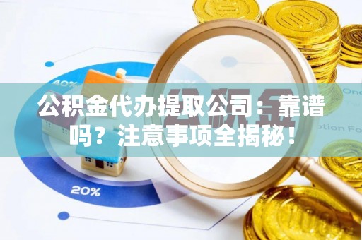 贵港公积金代办提取公司：靠谱吗？注意事项全揭秘！