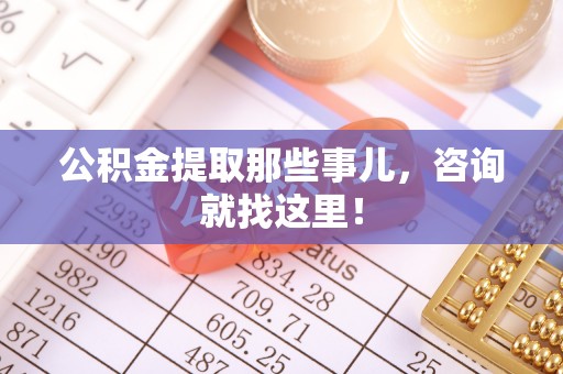 贵港公积金提取那些事儿，咨询就找这里！