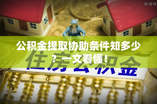 贵港公积金提取协助条件知多少？一文看懂！