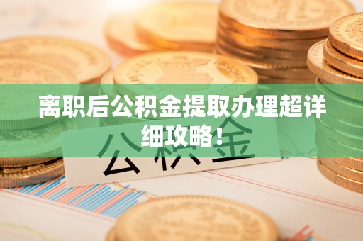 贵港离职后公积金提取办理超详细攻略！