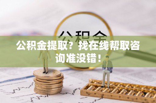 贵港公积金提取？找在线帮取咨询准没错！
