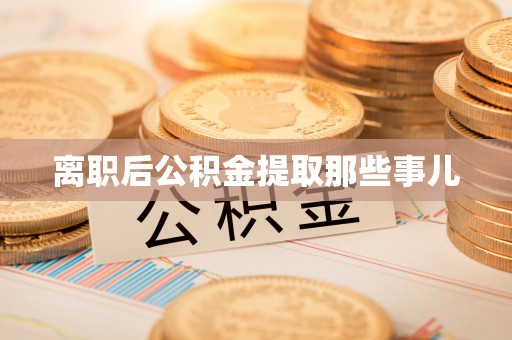 贵港离职后公积金提取那些事儿