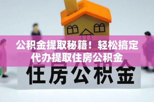 贵港公积金提取秘籍！轻松搞定代办提取住房公积金