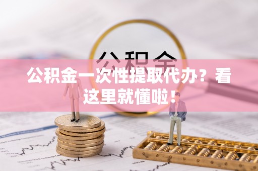 贵港公积金一次性提取代办？看这里就懂啦！