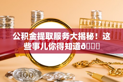 贵港公积金提取服务大揭秘！这些事儿你得知道😎
