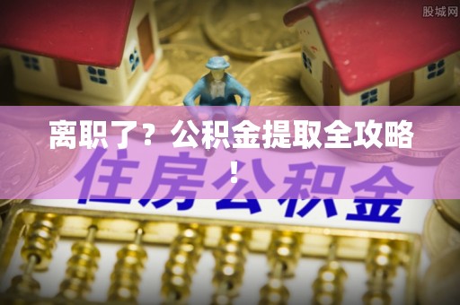 贵港离职了？公积金提取全攻略！