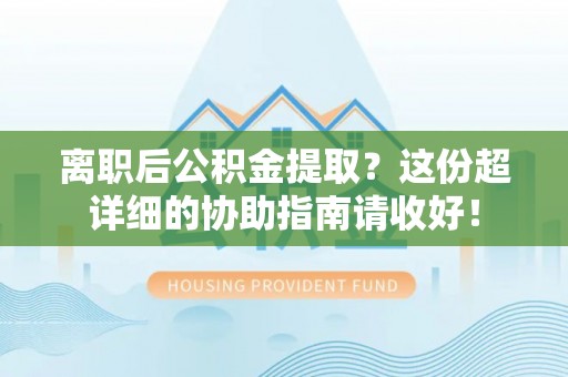 贵港离职后公积金提取？这份超详细的协助指南请收好！