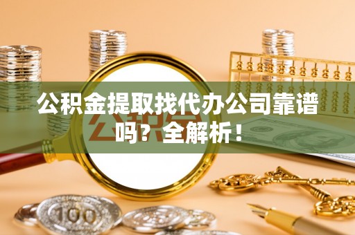 贵港公积金提取找代办公司靠谱吗？全解析！