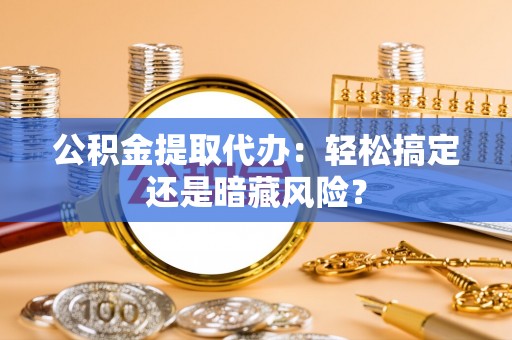 贵港公积金提取代办：轻松搞定还是暗藏风险？