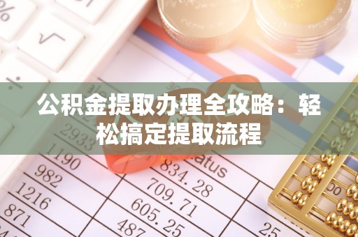 贵港公积金提取办理全攻略：轻松搞定提取流程