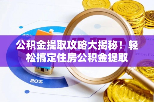 贵港公积金提取攻略大揭秘！轻松搞定住房公积金提取