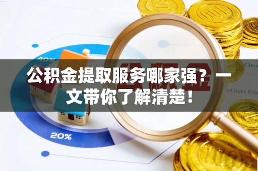 贵港公积金提取服务哪家强？一文带你了解清楚！