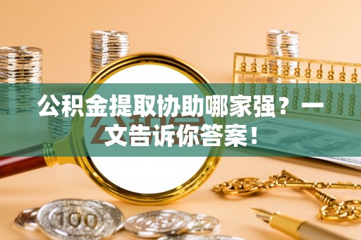 贵港公积金提取协助哪家强？一文告诉你答案！