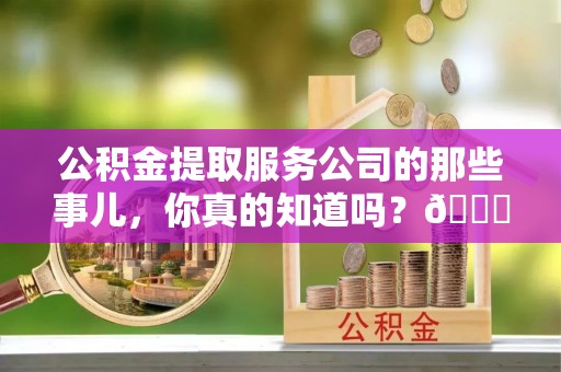 贵港公积金提取服务公司的那些事儿，你真的知道吗？😎