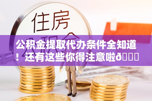 贵港公积金提取代办条件全知道！还有这些你得注意啦😉