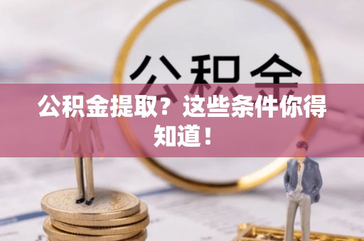 贵港公积金提取？这些条件你得知道！