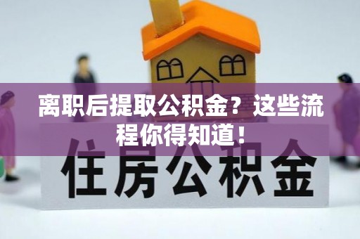 贵港离职后提取公积金？这些流程你得知道！