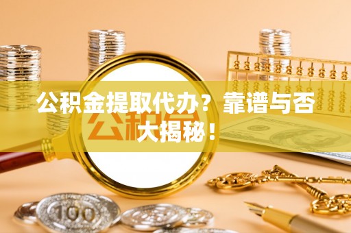 贵港公积金提取代办？靠谱与否大揭秘！