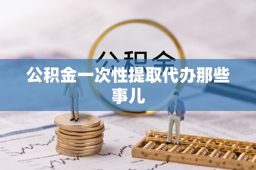 贵港公积金一次性提取代办那些事儿