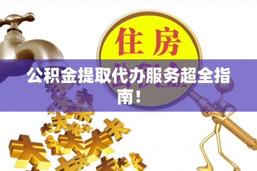 贵港公积金提取代办服务超全指南！