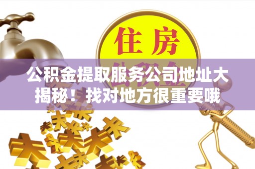 贵港公积金提取服务公司地址大揭秘！找对地方很重要哦