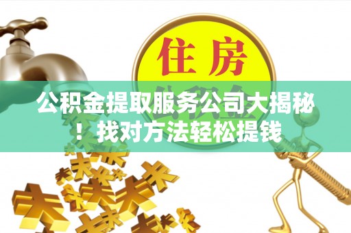 贵港公积金提取服务公司大揭秘！找对方法轻松提钱