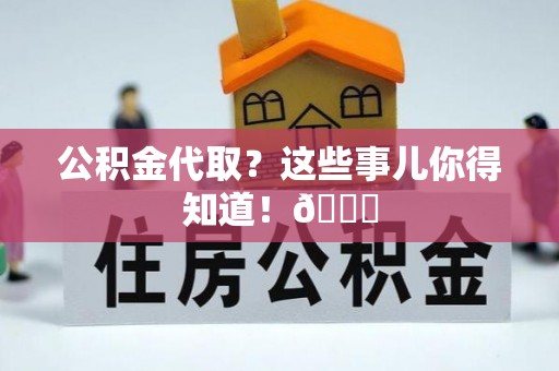 贵港公积金代取？这些事儿你得知道！😎