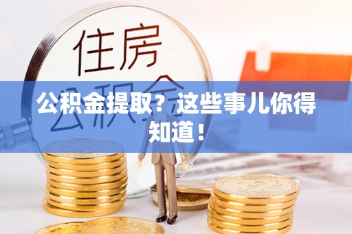 贵港公积金提取？这些事儿你得知道！