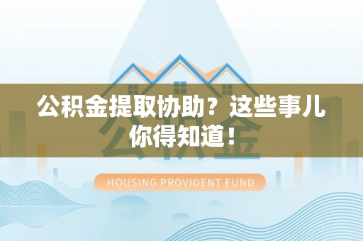 贵港公积金提取协助？这些事儿你得知道！