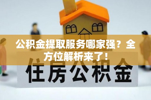 贵港公积金提取服务哪家强？全方位解析来了！